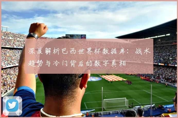 深度解析巴西世界杯数据库：战术趋势与冷门背后的数字真相