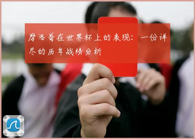 摩洛哥在世界杯上的表现：一份详尽的历年战绩分析