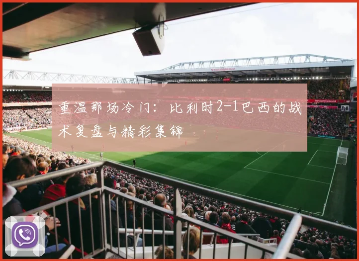 重温那场冷门：比利时2-1巴西的战术复盘与精彩集锦